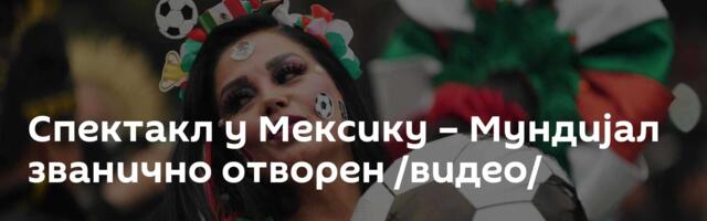 Спектакл у Мексику – Мундијал званично отворен /видео/