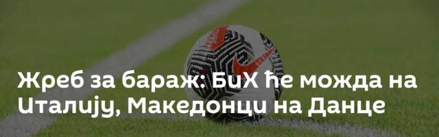 Жреб за бараж: БиХ ће можда на Италију, Македонци на Данце