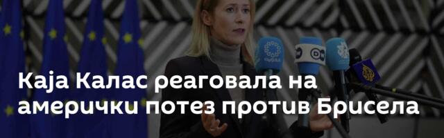 Каја Калас реаговала на амерички потез против Брисела