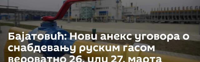 Бајатовић: Нови анекс уговора о снабдевању руским гасом вероватно 26. или 27. марта