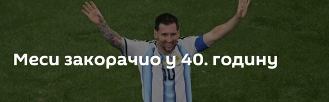 Меси закорачио у 40. годину