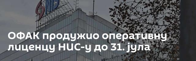 ОФАК продужио оперативну лиценцу НИС-у до 31. јула