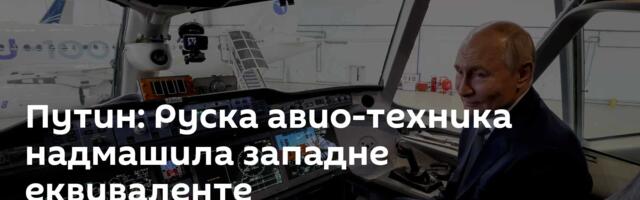 Путин: Руска авио-техника надмашила западне еквиваленте