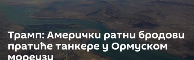 Трамп: Амерички ратни бродови пратиће танкере у Ормуском мореузу
