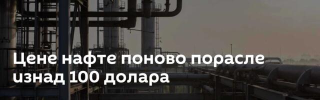 Цене нафте поново порасле изнад 100 долара