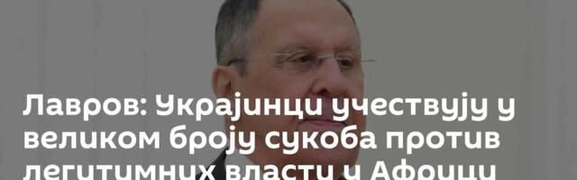 Лавров: Украјинци учествују у великом броју сукоба против легитимних власти у Африци