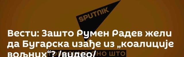 Вести: Зашто Румен Радев жели да Бугарска изађе из „коалиције вољних“? /видео/