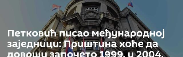Петковић писао међународној заједници: Приштина хоће да доврши започето 1999. и 2004.