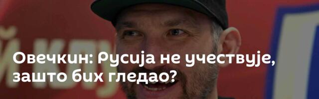 Овечкин: Русија не учествује, зашто бих гледао?