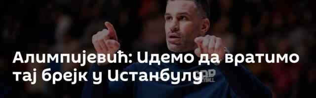 Алимпијевић: Идемо да вратимо тај брејк у Истанбулу
