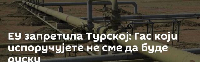 ЕУ запретила Турској: Гас који испоручујете не сме да буде руски
