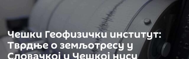 Чешки Геофизички институт: Тврдње о земљотресу у Словачкој и Чешкој нису истините, реч је о грешци