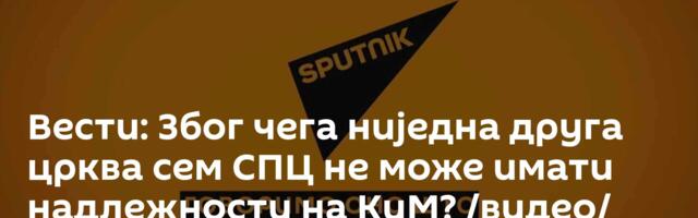 Вести: Због чега ниједна друга црква сем СПЦ не може имати надлежности на КиМ? /видео/