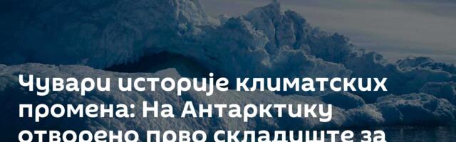 Чувари историје климатских промена: На Антарктику отворено прво складиште за узорке леда из глечера