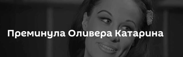 Преминула Оливера Катарина