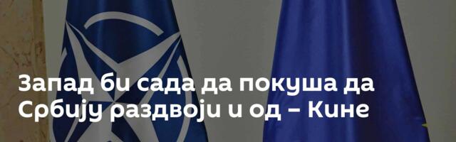 Запад би сада да покуша да Србију раздвоји и од – Кине
