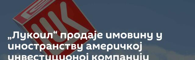 „Лукоил“ продаје имовину у иностранству  америчкој инвестиционој компанији