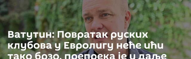 Ватутин: Повратак руских клубова у Евролигу неће ићи тако брзо, препрека је и даље превише