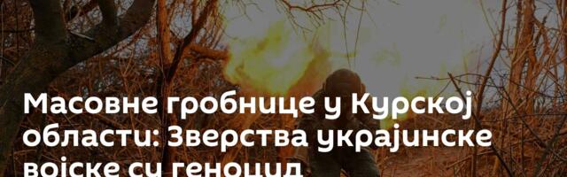 Масовне гробнице у Курској области: Зверства украјинске војске су геноцид