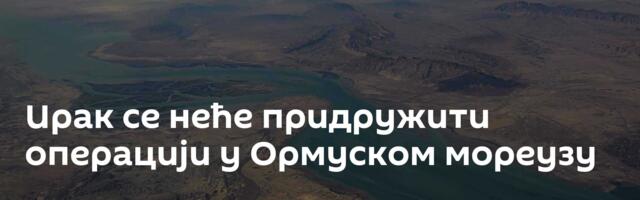 Ирак се неће придружити операцији у Ормуском мореузу