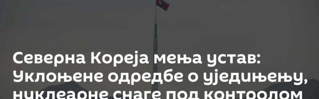 Северна Кореја мења устав: Уклоњене одредбе о уједињењу, нуклеарне снаге под контролом лидера земље