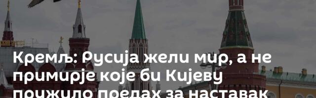 Кремљ: Русија жели мир, а не примирје које би Кијеву пружило предах за наставак сукоба