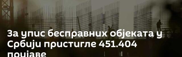 За упис бесправних објеката у Србији пристигле 451.404 пријаве