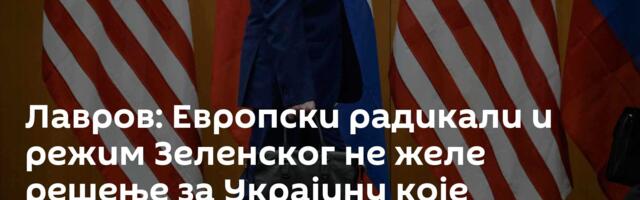 Лавров: Европски радикали и режим Зеленског не желе решење за Украјину које предлажу САД
