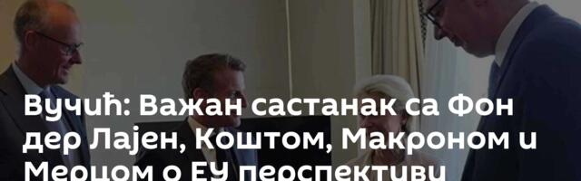 Вучић: Важан састанак са Фон дер Лајен, Коштом, Макроном и Мерцом о ЕУ перспективи