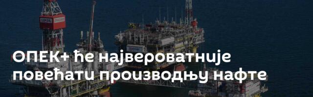 ОПЕК+ ће највероватније повећати производњу нафте