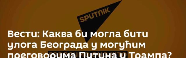 Вести: Каква би могла бити улога Београда у могућим преговорима Путина и Трампа? /видео/