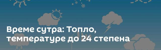 Време сутра: Топло, температуре до 24 степена