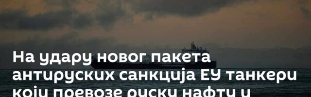 На удару новог пакета антируских санкција ЕУ танкери који превозе руску нафту и медији