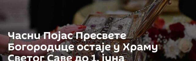 Часни Појас Пресвете Богородице остаје у Храму Светог Саве до 1. јуна