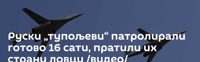 Руски „тупољеви“ патролирали готово 16 сати, пратили их страни ловци /видео/