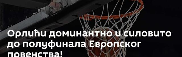 Орлићи доминантно и силовито до полуфинала Европског првенства!