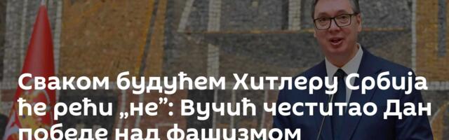 Сваком будућем Хитлеру Србија ће рећи „не”: Вучић честитао Дан победе над фашизмом