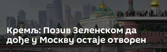 Кремљ: Позив Зеленском да дође у Москву остаје отворен