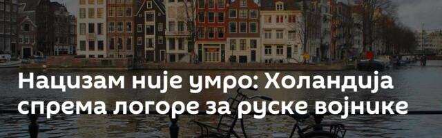 Нацизам није умро: Холандија спрема логоре за руске војнике