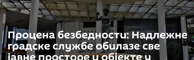 Процена безбедности: Надлежне градске службе обилазе све јавне просторе и објекте у Београду