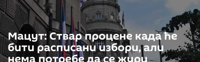 Мацут: Ствар процене када ће бити расписани избори, али нема потребе да се жури