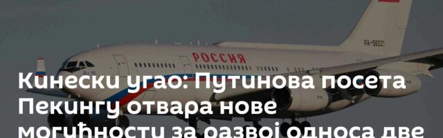 Кинески угао: Путинова посета Пекингу отвара нове могућности за развој односа две земље