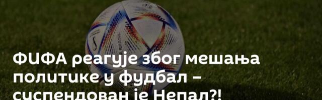 ФИФА реагује због мешања политике у фудбал – суспендован је Непал?!