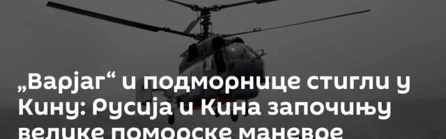 „Варјаг“ и подморнице стигли у Кину: Русија и Кина започињу велике поморске маневре