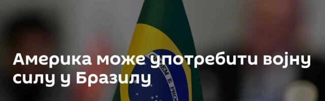 Америка може употребити војну силу у Бразилу