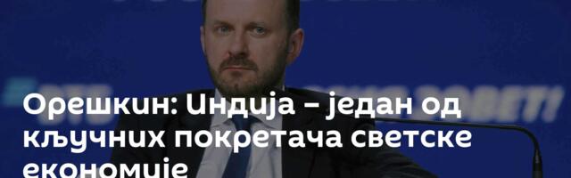 Орешкин: Индија – један од кључних покретача светске економије