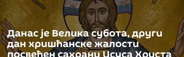 Данас је Велика субота, други дан хришћанске жалости посвећен сахрани Исуса Христа