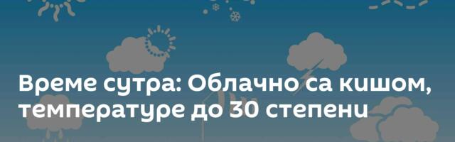 Време сутра: Облачно са кишом, температуре до 30 степени