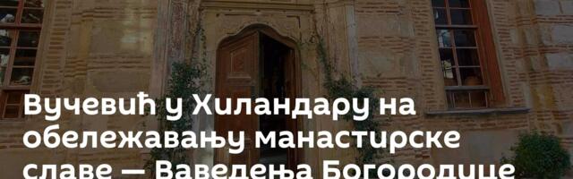 Вучевић у Хиландару на обележавању манастирске славе — Ваведења Богородице