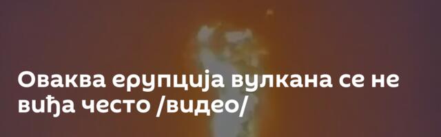 Оваква ерупција вулкана се не виђа често /видео/